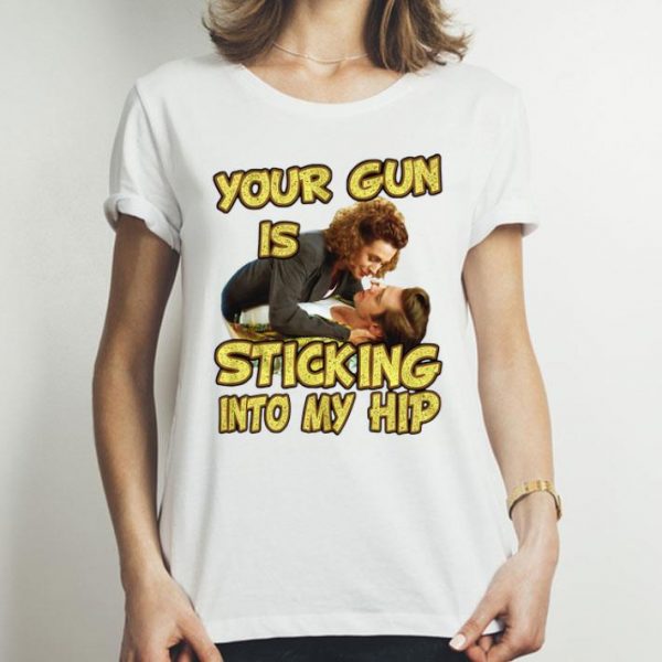 Your Gun Is Sticking In To My Hip shirt
