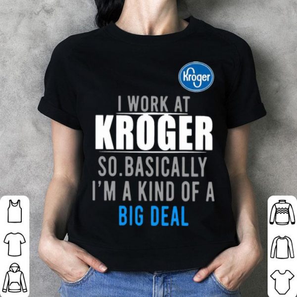 I Work At Kroger So Basically I'm A Kind Of A Big Deal shirt