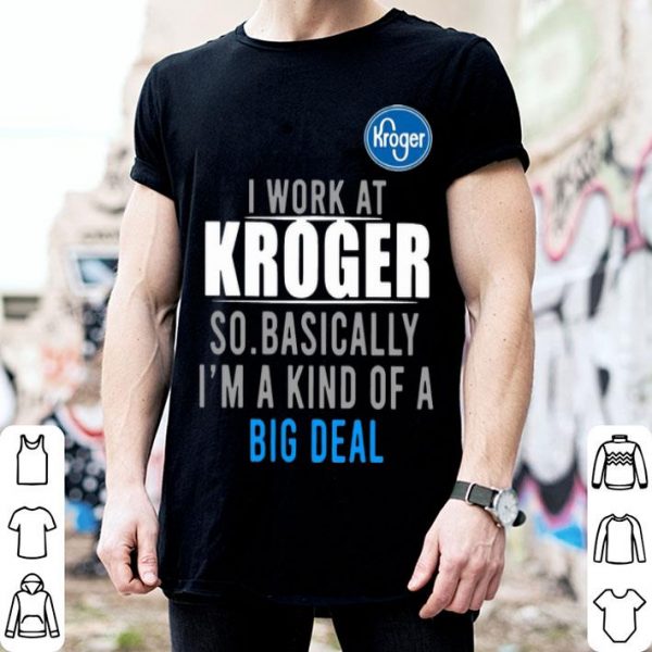 I Work At Kroger So Basically I'm A Kind Of A Big Deal shirt