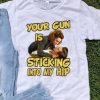 Your Gun Is Sticking In To My Hip shirt