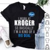 I Work At Kroger So Basically I'm A Kind Of A Big Deal shirt