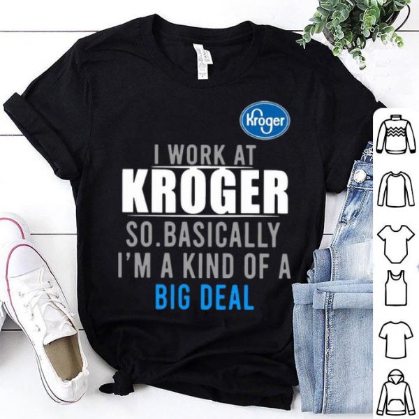 I Work At Kroger So Basically I'm A Kind Of A Big Deal shirt