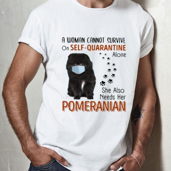 A Woman Cannot Survive On Self Quarantine Alone Pomeranian shirt