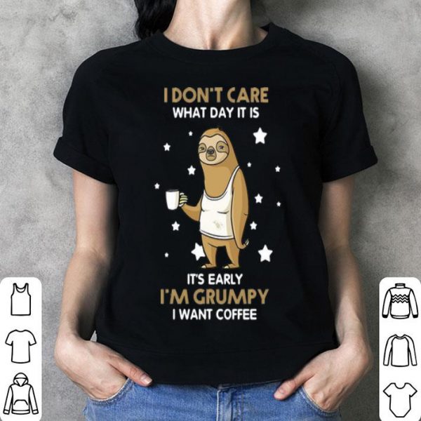 Sloth I Don't Care What Day It Is It's Early I'm Grumpy I Want Coffee shirt