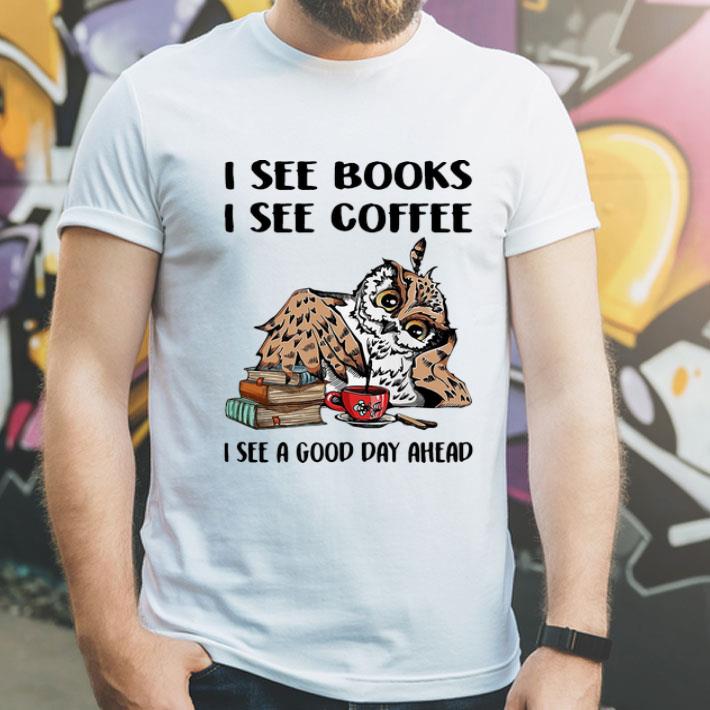 Owl I See Books I See Coffee I See A Good Day Ahead shirt