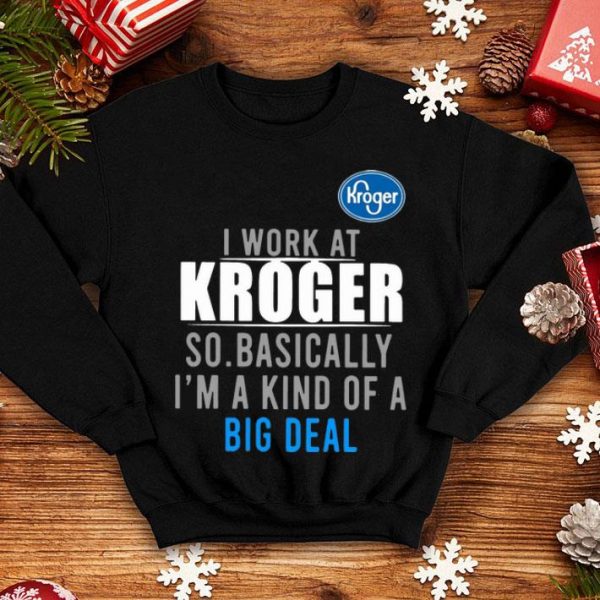 I Work At Kroger So Basically I'm A Kind Of A Big Deal shirt