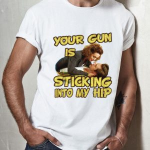 Your Gun Is Sticking In To My Hip shirt