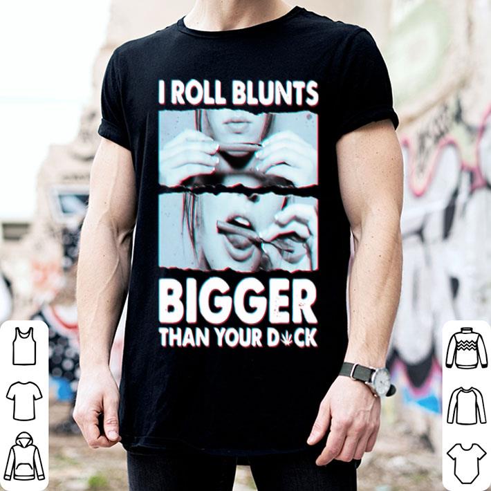 I Roll Blunts Bigger Than Your Dick Weed shirt