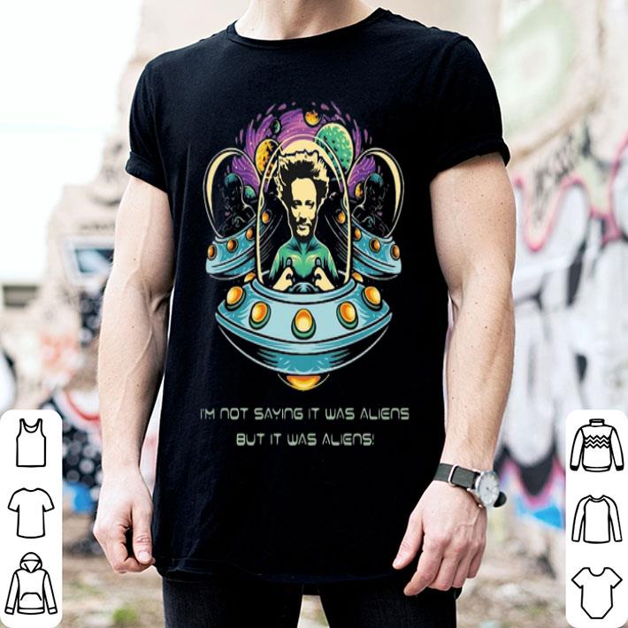 I’m Not Saying It Was Aliens But It Was Aliens shirt
