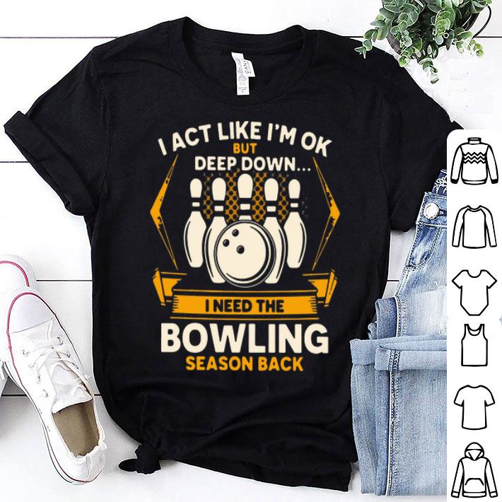 I Act Like I’m Ok But Deep Down I Need The Bowling Season Back shirt