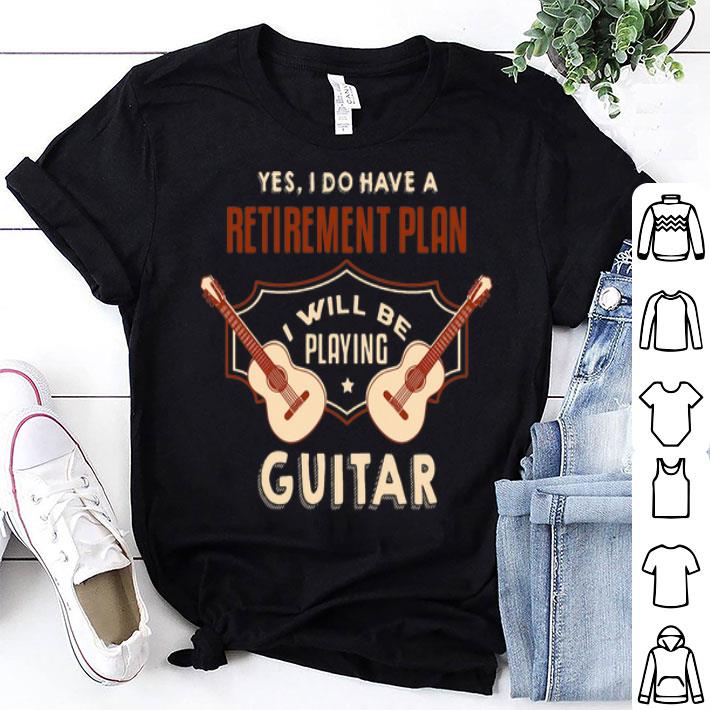 Yes I Do Have A Retirement Plan I Will Be Playing Guitar shirt