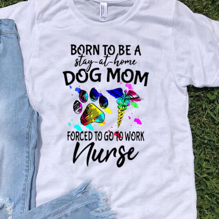 Born To Be A Stay At Home Dog Mom Forced To Go To Work Nurse shirt