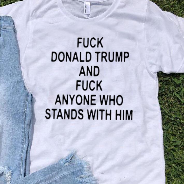 Fuck Donald Trump And Fuck Anyone Who Stands With Him shirt