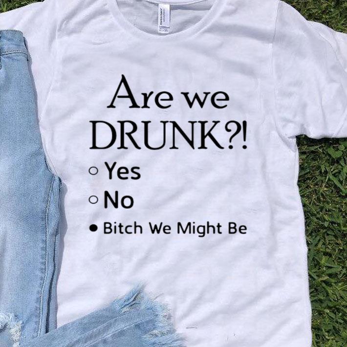Are We Drunk Yes No Bitch We Might Be shirt