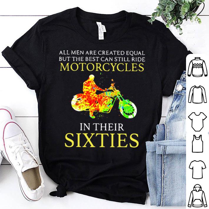 All Men Are Created Equal But The Best Can Still Ride Motorcycles In Their Sixties shirt