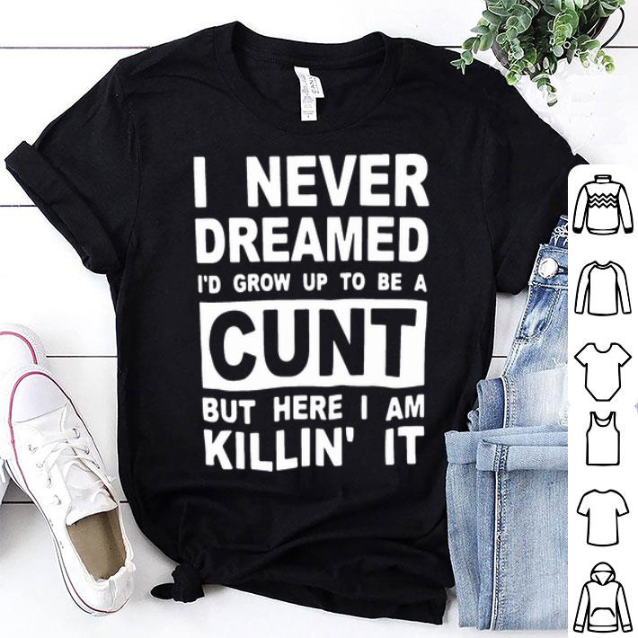 I Never Dreamed I’d Grow Up To Be A Cunt But Here I Am Killin’ It shirt