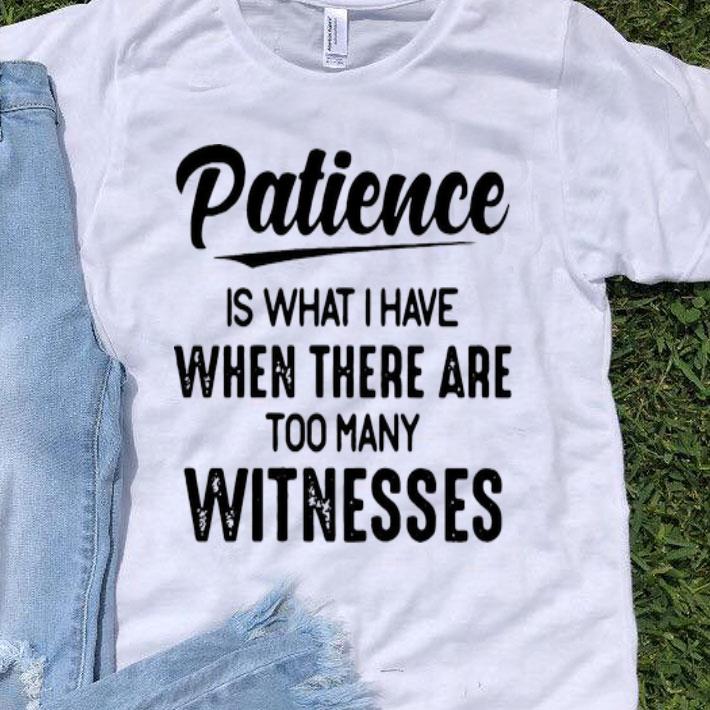 Patience Is What I Have When There Are Too Many Witnesses shirt