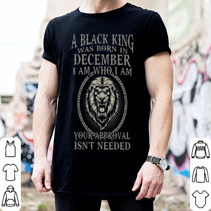 Lion A Black King Was Born In December I Am How I Am Your Approval Isn’t Needed shirt