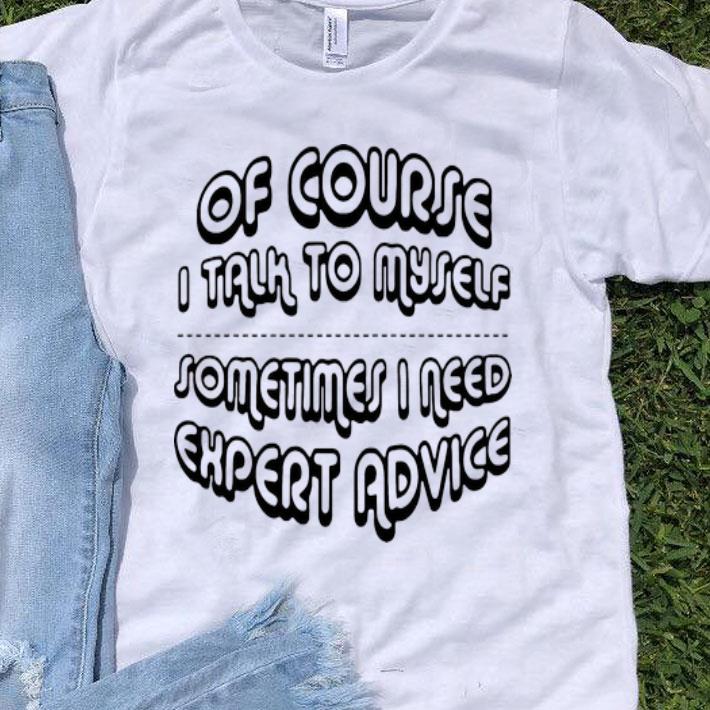 Of Course I Talk To Myself Sometimes I Need Expert Advice shirt