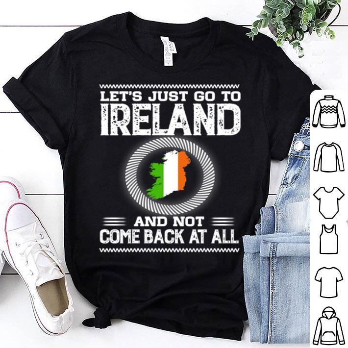 Let's Just Go To Ireland And Not Come Back At All shirt