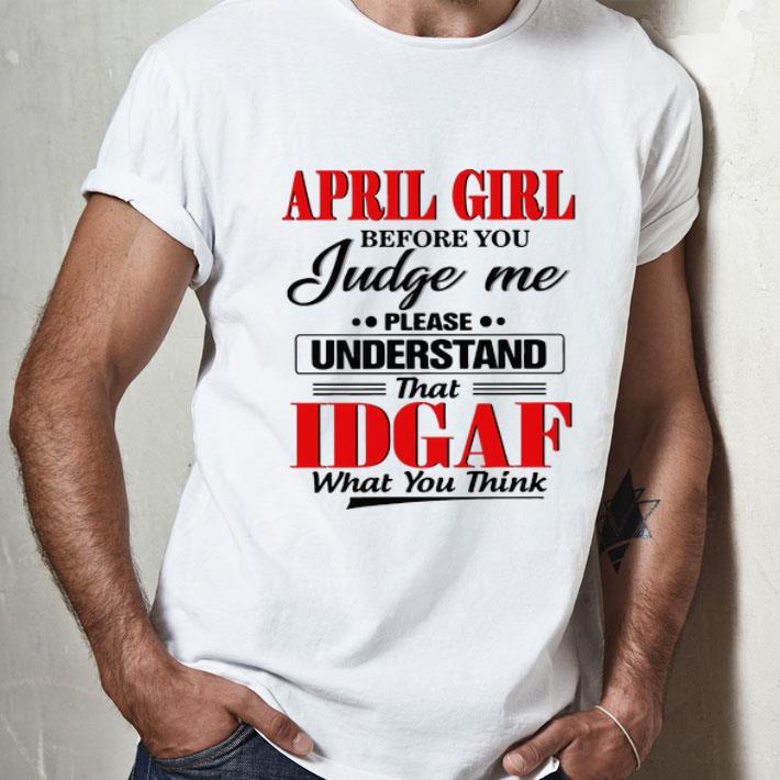 April Girl Before You Judge Me Please Understand That IDGAF shirt