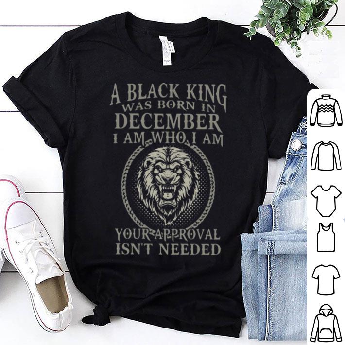 Lion A Black King Was Born In December I Am How I Am Your Approval Isn’t Needed shirt