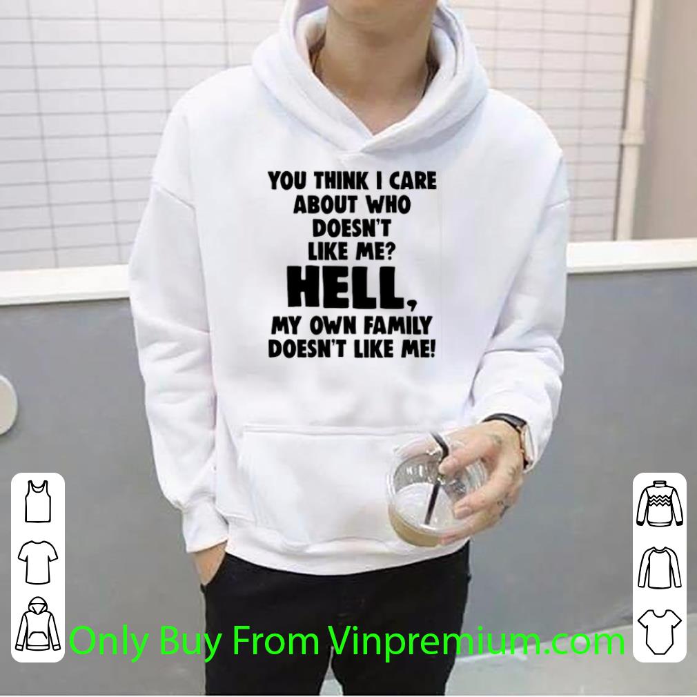 Top You Think I Care About Who Doesnt Like Me Hell My Own Family shirt