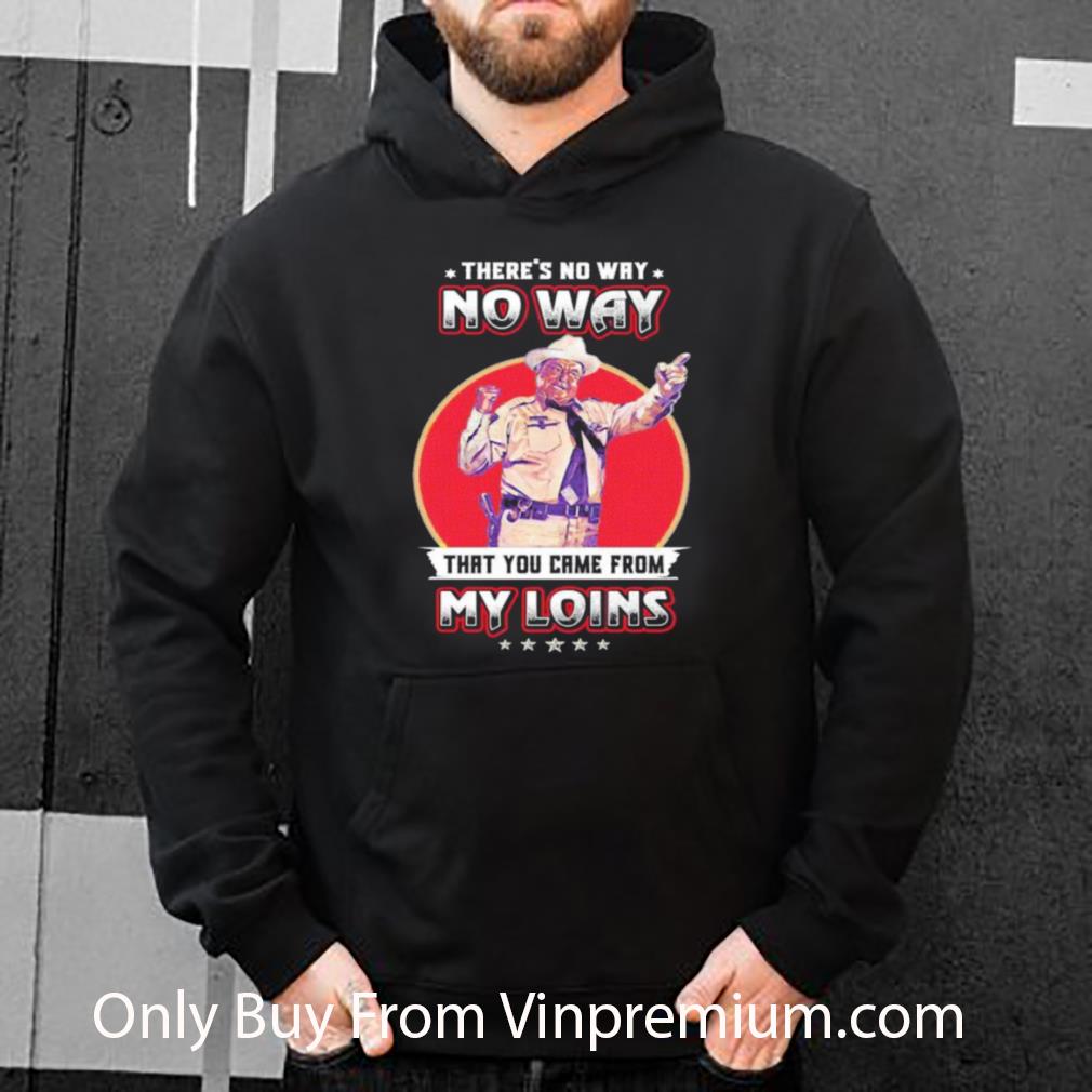 Great Theres No Way That You Came From My Loins shirt 7 Great Theres No Way That You Came From My Loins shirt