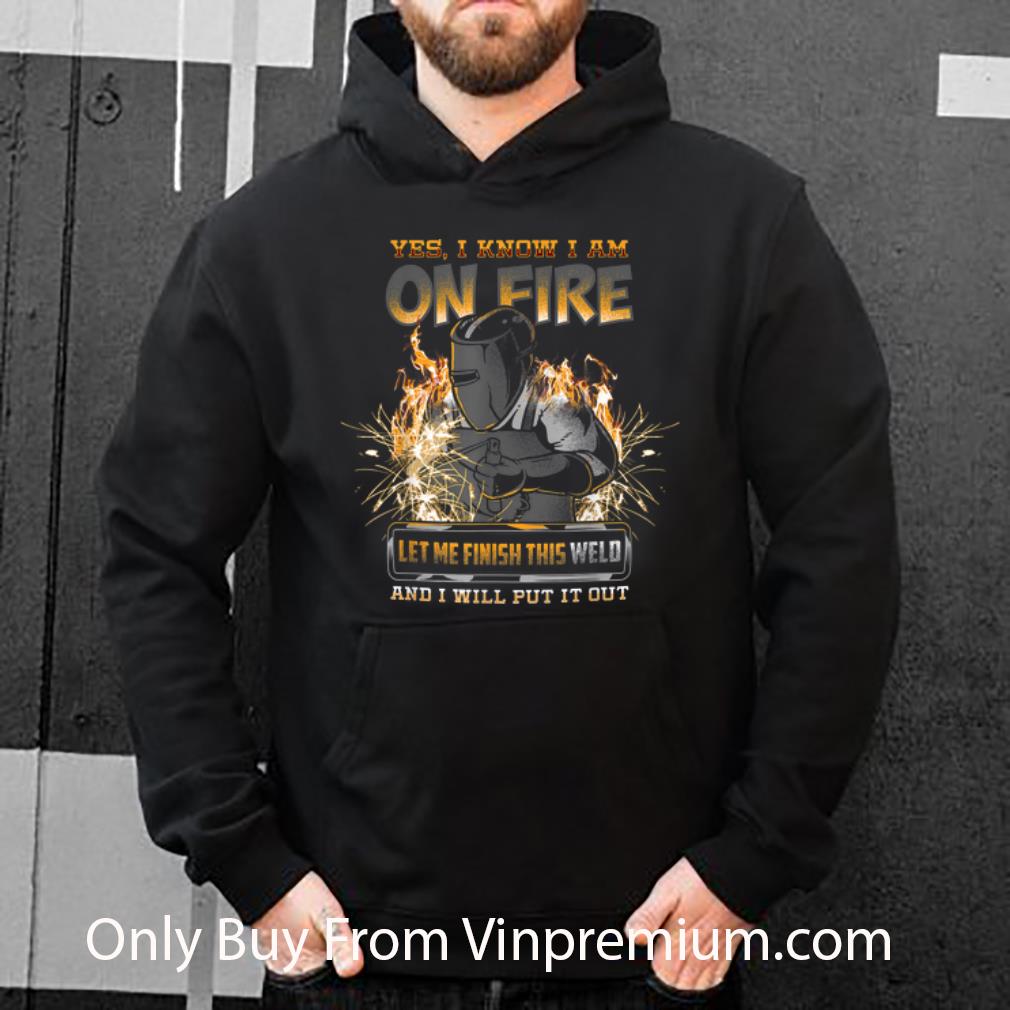 Official Yes I Know I Am On Fire Let Me Finish This Weld And I Will Put It Out shirt