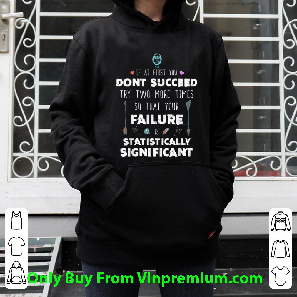 Official If At First you Don'y Succeed Try Two More Times So That Your Failure Is Statistically Significant shirt 7 Official If At First you Don'y Succeed Try Two More Times So That Your Failure Is Statistically Significant shirt