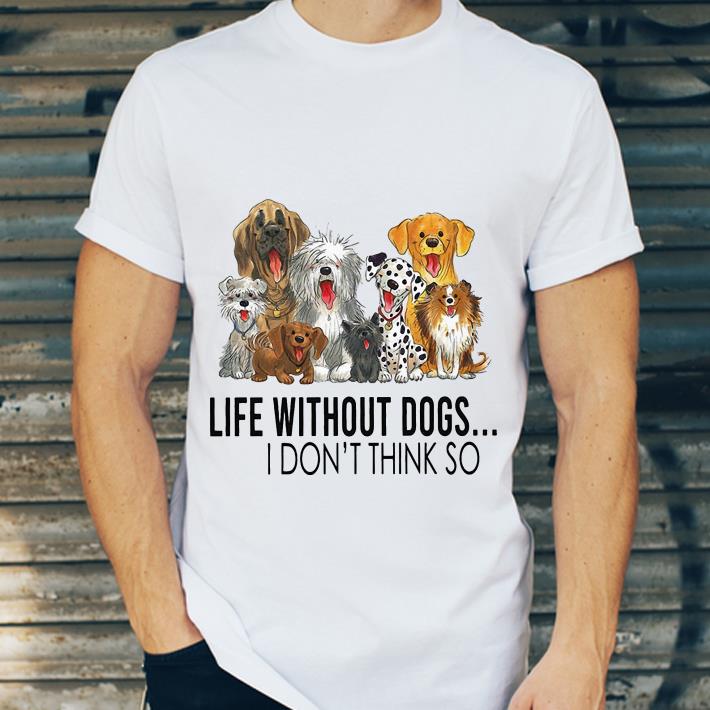 Life Without Dogs.. I Don't Think So Dog Lovers shirt