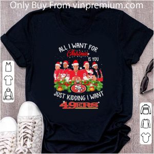 Nice All I Want For Christmas Is You Just Kidding I Want San Francisco 49ers shirt 4