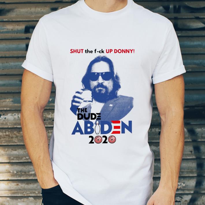 Shut The F-ck Up Donny The Dude Abiden 2020 Joe Biden shirt