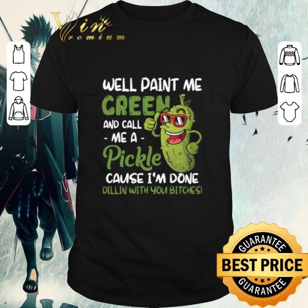 Pretty Well Paint Me Green And Call Me Apickle Cause I’m Done Dillin With You Bitches shirt 1