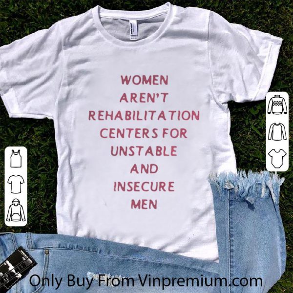 Awesome Women Arent Rehabilitation Centers For Unstable And Insecure Men shirt 1