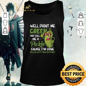 Pretty Well Paint Me Green And Call Me Apickle Cause I’m Done Dillin With You Bitches shirt 4