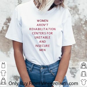 Awesome Women Arent Rehabilitation Centers For Unstable And Insecure Men shirt 5