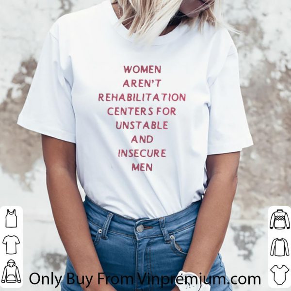 Awesome Women Arent Rehabilitation Centers For Unstable And Insecure Men shirt 3