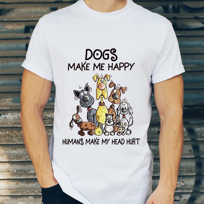 Dogs Make Me Happy Humans Make My Head Hurt shirt