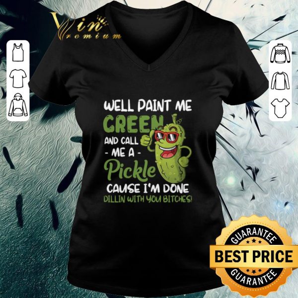 Pretty Well Paint Me Green And Call Me Apickle Cause I’m Done Dillin With You Bitches shirt 3