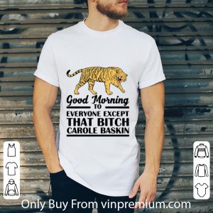 Great Tiger Good Morning To Everyone Except That Bitch Carole Baskin shirt 4