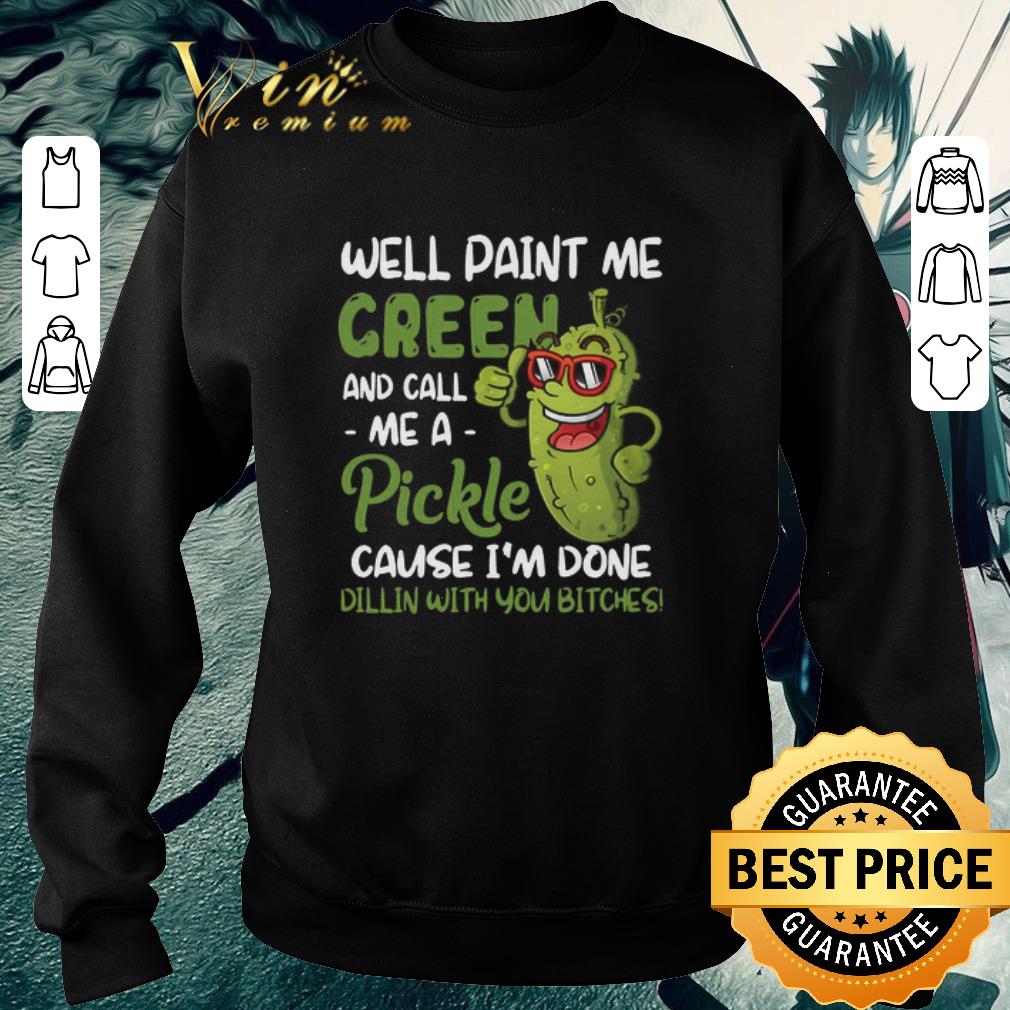 Pretty Well Paint Me Green And Call Me Apickle Cause I’m Done Dillin With You Bitches shirt