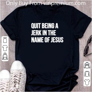 Pretty Quit Being A Jerk In The Name Of Jesus shirt 4