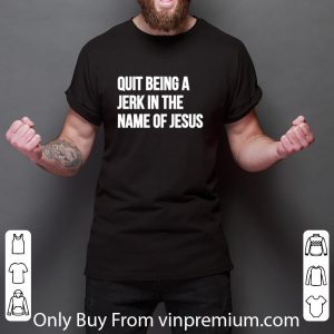 Pretty Quit Being A Jerk In The Name Of Jesus shirt 5