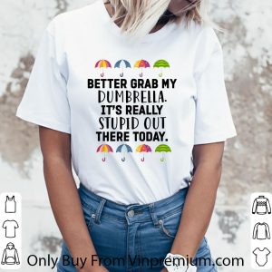 Official Better Grab My Dumbrella It’s Really Stupid Out There Today shirt 5