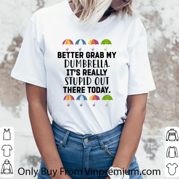 Official Better Grab My Dumbrella It’s Really Stupid Out There Today shirt 3