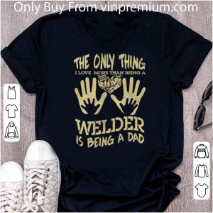Awesome The Only Thing I Love More Than Being A Welder Is Being A Dad shirt 4