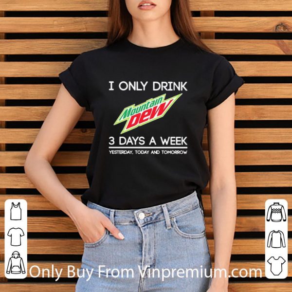 Original I Only Drink Mountain Dew 3 Days A Week Yesterday Today And Tomorrow shirt 3