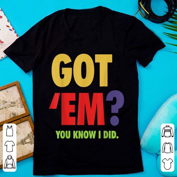 Great Got 'Em You Know I Did shirt 1