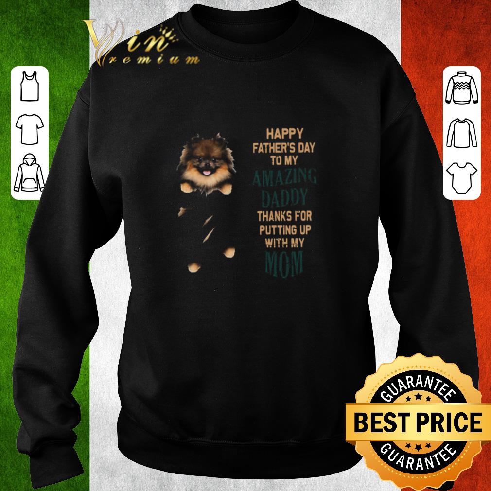 Premium Pomeranian Puppy Happy Father’s Day To My Amazing Daddy Thanks For Putting Up With My Mom shirt
